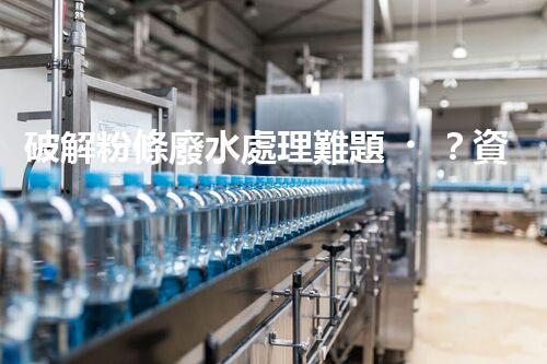 破解粉條廢水處理難題？資源化利用之路又在何方！